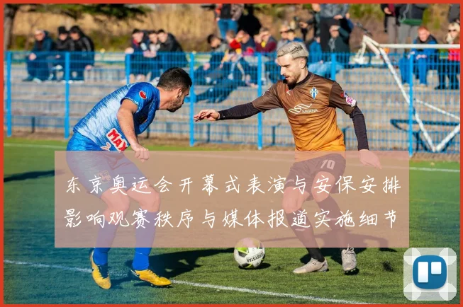 东京奥运会开幕式表演与安保安排影响观赛秩序与媒体报道实施细节