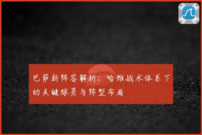 巴萨新阵容解析：哈维战术体系下的关键球员与阵型布局