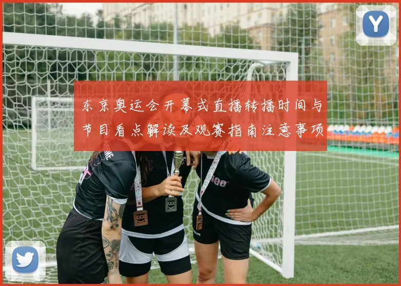 东京奥运会开幕式直播转播时间与节目看点解读及观赛指南注意事项