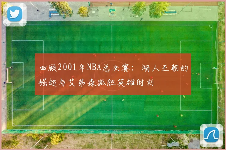 回顾2001年NBA总决赛：湖人王朝的崛起与艾弗森孤胆英雄时刻
