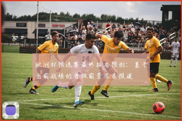 欧洲杯预选赛最终排名预测：基于当前战绩的晋级前景深度报道