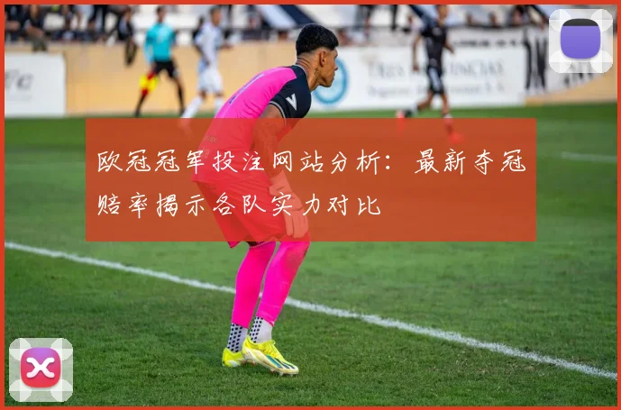 欧冠冠军投注网站分析：最新夺冠赔率揭示各队实力对比