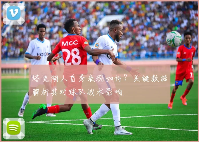 塔克湖人首秀表现如何？关键数据解析其对球队战术影响