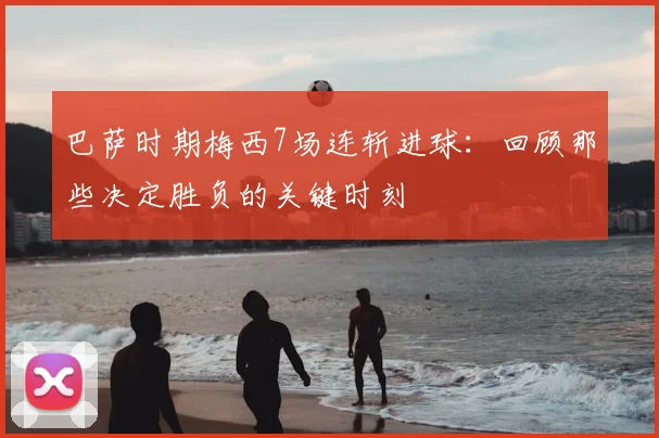 巴萨时期梅西7场连斩进球：回顾那些决定胜负的关键时刻