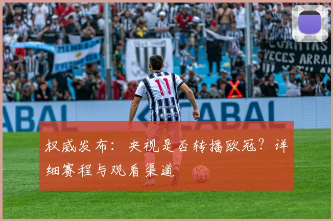 权威发布：央视是否转播欧冠？详细赛程与观看渠道