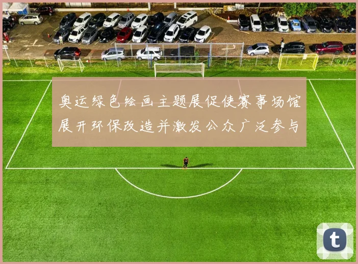 奥运绿色绘画主题展促使赛事场馆展开环保改造并激发公众广泛参与