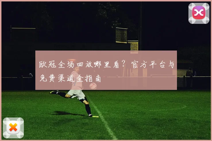 欧冠全场回放哪里看？官方平台与免费渠道全指南