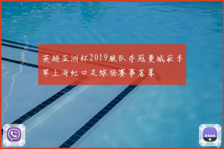 英超亚洲杯2019狼队夺冠曼城获季军上海虹口足球场赛事落幕
