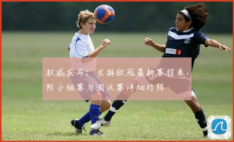 权威发布：女排欧冠最新赛程表，附小组赛与淘汰赛详细对阵