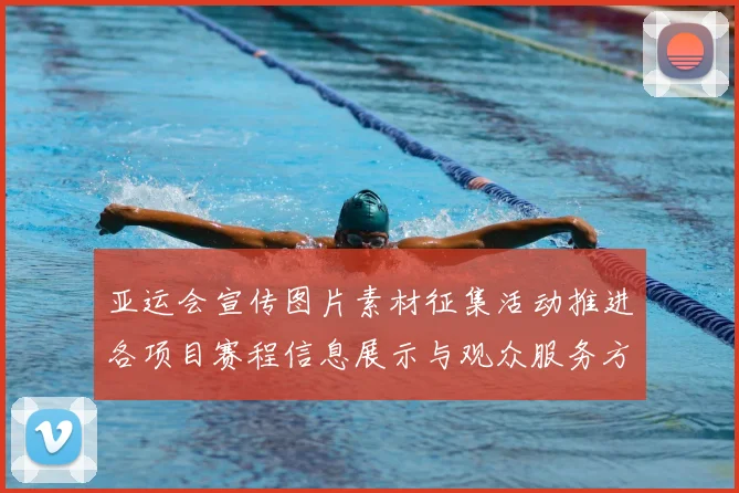 亚运会宣传图片素材征集活动推进各项目赛程信息展示与观众服务方案发布