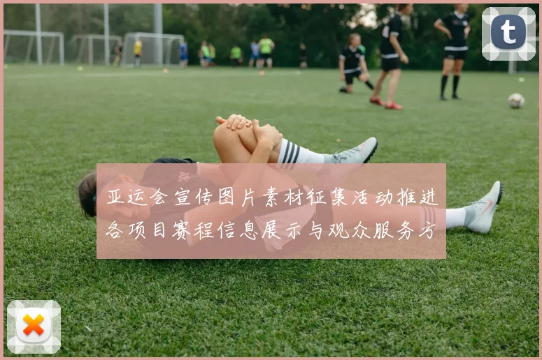 亚运会宣传图片素材征集活动推进各项目赛程信息展示与观众服务方案发布