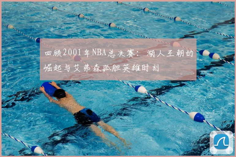回顾2001年NBA总决赛：湖人王朝的崛起与艾弗森孤胆英雄时刻